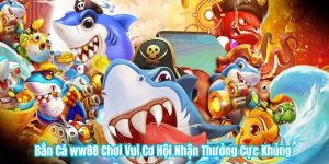 Bắn Cá ww88 Chơi Vui Cơ Hội Nhận Thưởng Cực Khủng